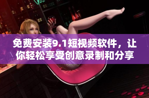 免费安装9.1短视频软件，让你轻松享受创意录制和分享！