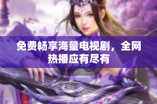 免费畅享海量电视剧，全网热播应有尽有