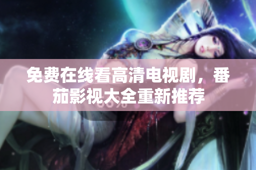 免费在线看高清电视剧，番茄影视大全重新推荐