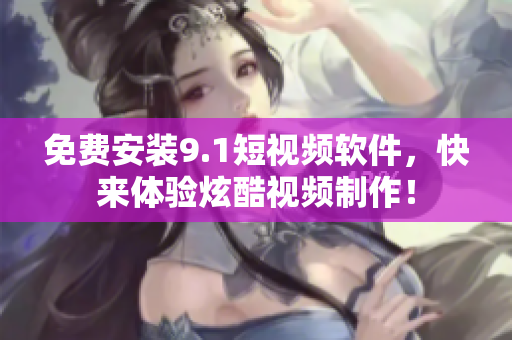 免费安装9.1短视频软件，快来体验炫酷视频制作！