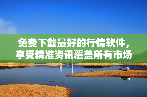 免费下载最好的行情软件，享受精准资讯覆盖所有市场。
