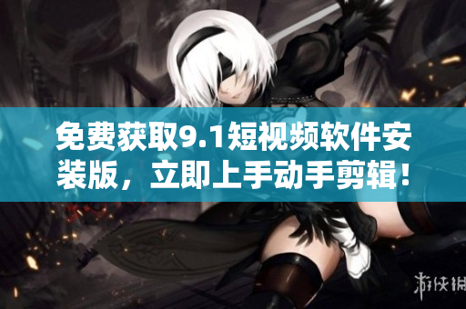 免费获取9.1短视频软件安装版，立即上手动手剪辑！