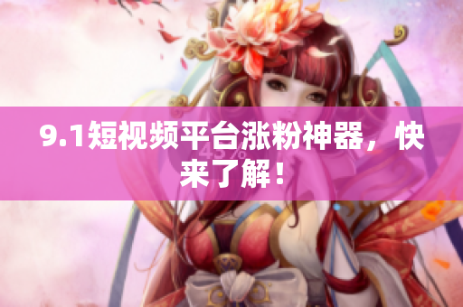 9.1短视频平台涨粉神器，快来了解！