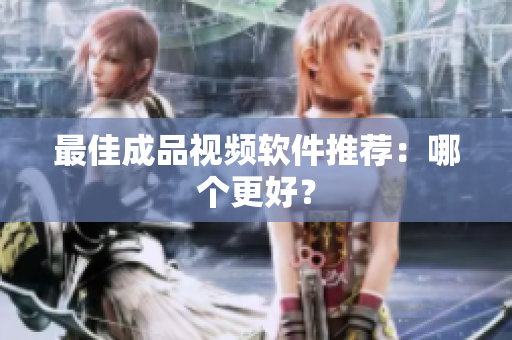最佳成品视频软件推荐：哪个更好？