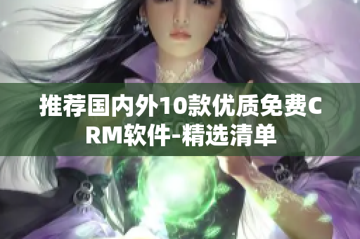 推荐国内外10款优质免费CRM软件-精选清单