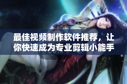 最佳视频制作软件推荐，让你快速成为专业剪辑小能手