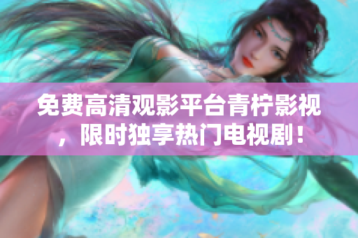 免费高清观影平台青柠影视，限时独享热门电视剧！