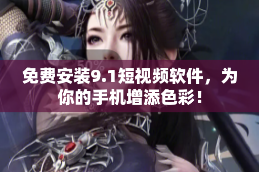 免费安装9.1短视频软件，为你的手机增添色彩！