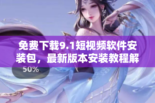 免费下载9.1短视频软件安装包，最新版本安装教程解析