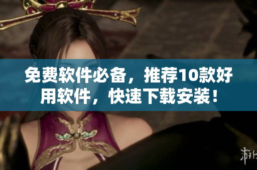 免费软件必备，推荐10款好用软件，快速下载安装！