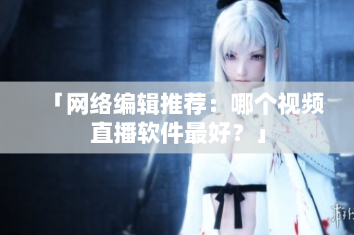 「网络编辑推荐：哪个视频直播软件最好？」