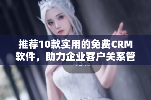 推荐10款实用的免费CRM软件，助力企业客户关系管理