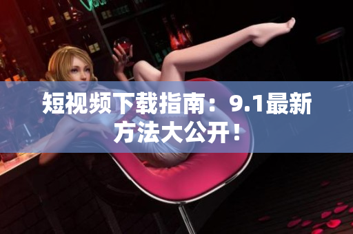 短视频下载指南：9.1最新方法大公开！