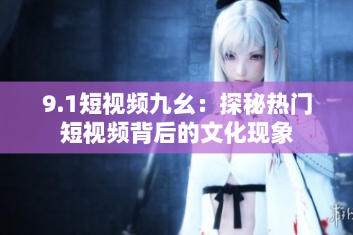 9.1短视频九幺：探秘热门短视频背后的文化现象