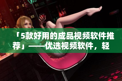 「5款好用的成品视频软件推荐」——优选视频软件，轻松制作优质视频