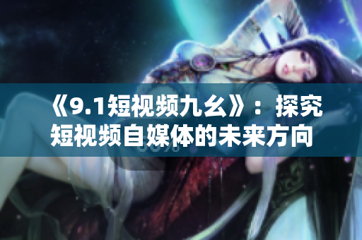 《9.1短视频九幺》：探究短视频自媒体的未来方向