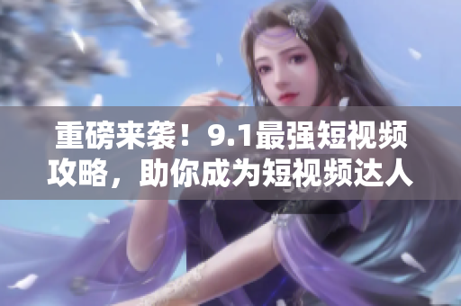 重磅来袭！9.1最强短视频攻略，助你成为短视频达人！