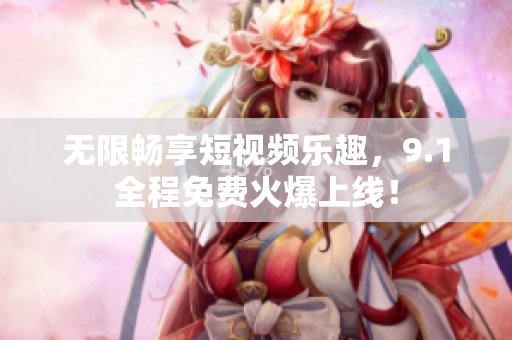 无限畅享短视频乐趣，9.1全程免费火爆上线！