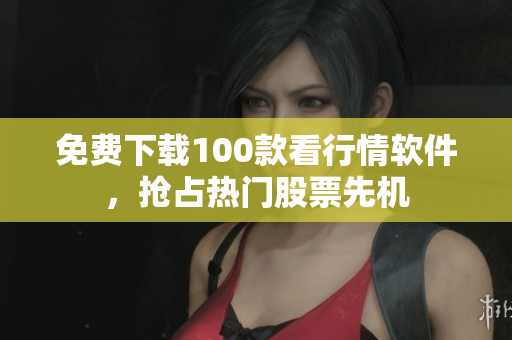 免费下载100款看行情软件，抢占热门股票先机