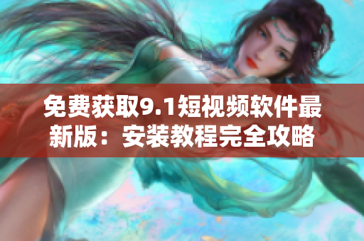免费获取9.1短视频软件最新版：安装教程完全攻略