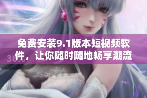 免费安装9.1版本短视频软件，让你随时随地畅享潮流视频。