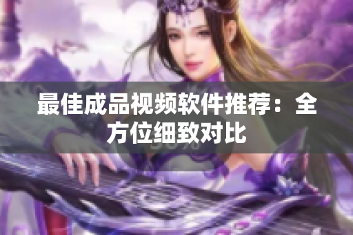 最佳成品视频软件推荐：全方位细致对比