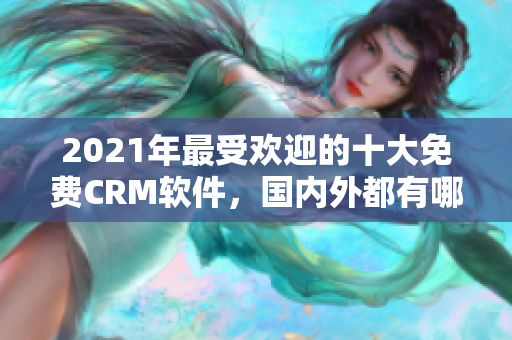 2021年最受欢迎的十大免费CRM软件，国内外都有哪些？