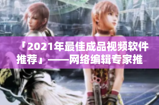 「2021年最佳成品视频软件推荐」——网络编辑专家推荐！