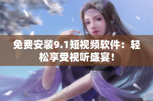 免费安装9.1短视频软件：轻松享受视听盛宴！