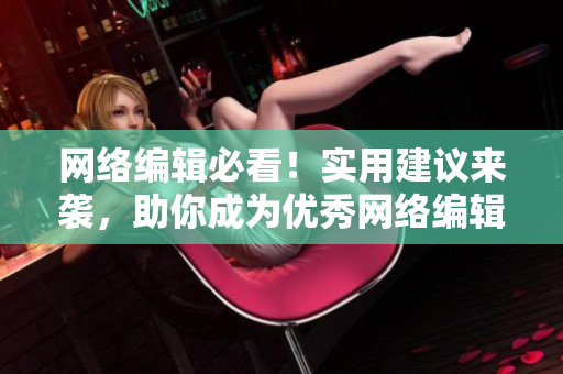 网络编辑必看！实用建议来袭，助你成为优秀网络编辑！