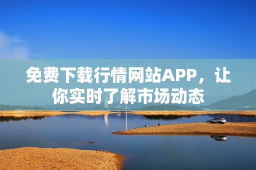 免费下载行情网站APP，让你实时了解市场动态