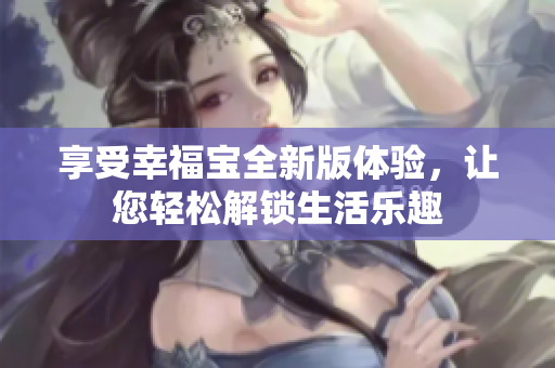 享受幸福宝全新版体验，让您轻松解锁生活乐趣