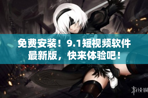 免费安装！9.1短视频软件最新版，快来体验吧！