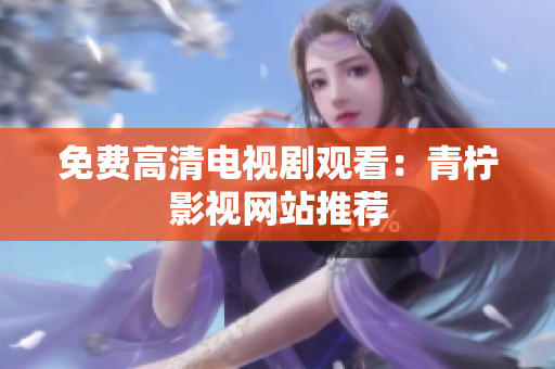 免费高清电视剧观看：青柠影视网站推荐