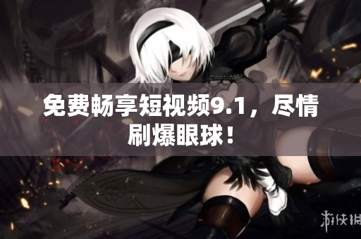 免费畅享短视频9.1，尽情刷爆眼球！