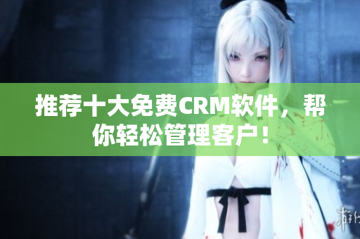 推荐十大免费CRM软件，帮你轻松管理客户！