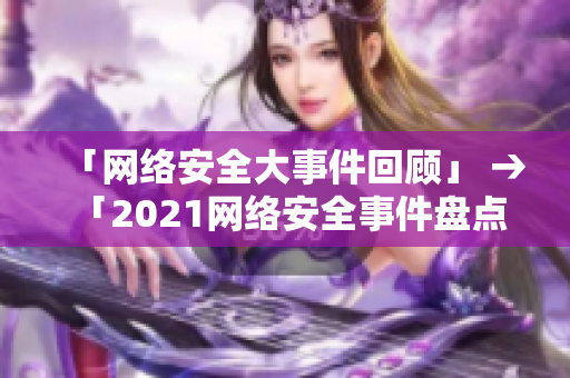 「网络安全大事件回顾」 → 「2021网络安全事件盘点」