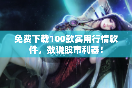 免费下载100款实用行情软件，数说股市利器！