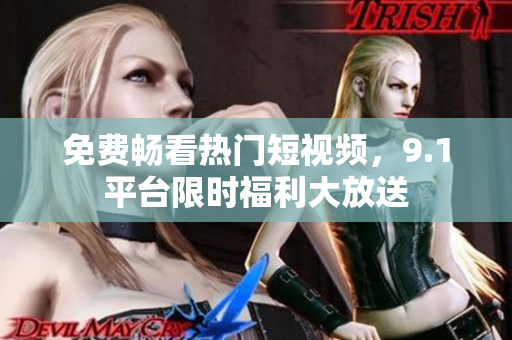 免费畅看热门短视频，9.1平台限时福利大放送