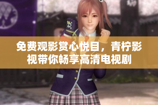免费观影赏心悦目，青柠影视带你畅享高清电视剧