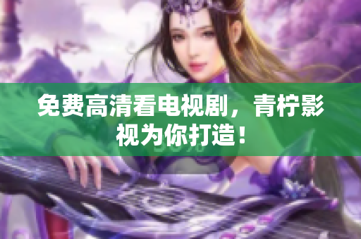 免费高清看电视剧，青柠影视为你打造！