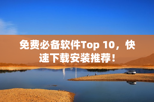 免费必备软件Top 10，快速下载安装推荐！