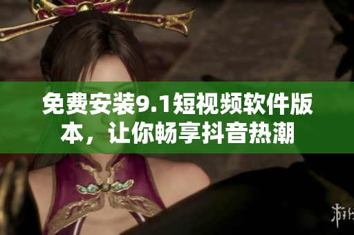 免费安装9.1短视频软件版本，让你畅享抖音热潮
