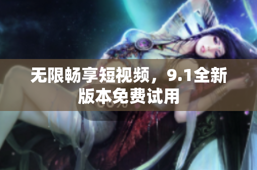 无限畅享短视频，9.1全新版本免费试用