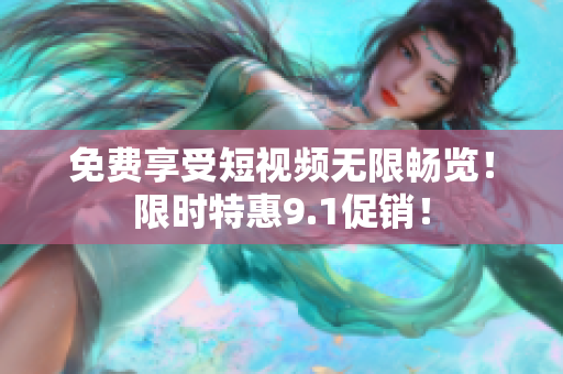 免费享受短视频无限畅览！限时特惠9.1促销！