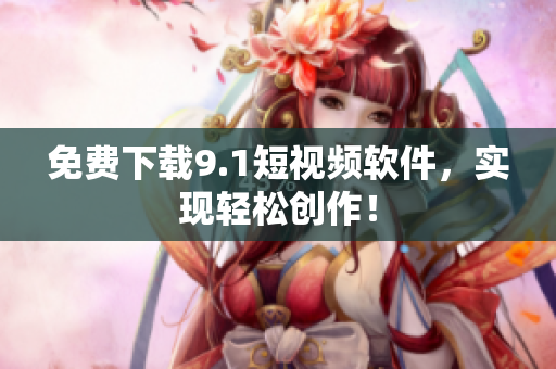 免费下载9.1短视频软件，实现轻松创作！