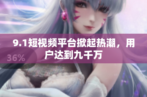 9.1短视频平台掀起热潮，用户达到九千万