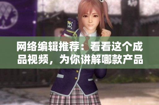 网络编辑推荐：看看这个成品视频，为你讲解哪款产品更出色！