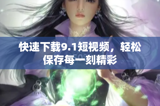 快速下载9.1短视频，轻松保存每一刻精彩