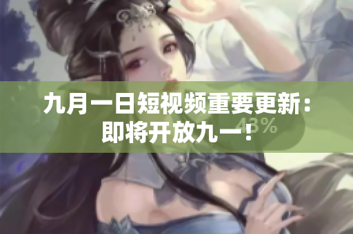 九月一日短视频重要更新：即将开放九一！